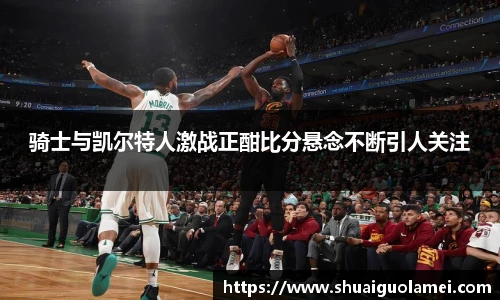 骑士与凯尔特人激战正酣比分悬念不断引人关注