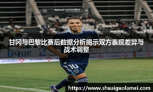 甘冈与巴黎比赛后数据分析揭示双方表现差异与战术调整